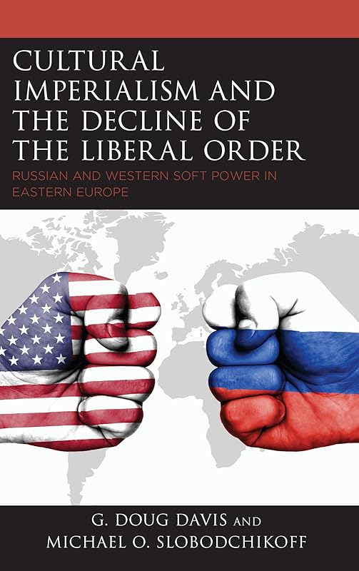 Cultural Imperialism and the Decline of the Liberal Order: Russian and Western Soft Power in Eastern Europe (Russian, Eurasian, and Eastern European Politics) by G. Doug Davis