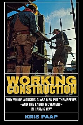 Working Construction: Why White Working-Class Men Put Themselves―and the Labor Movement―in Harm's Way