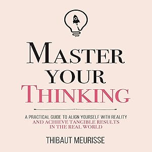 Master Your Thinking: A Practical Guide to Align Yourself with Reality and Achieve Tangible Results in the Real World (Mastery Series) by Thibaut Meurisse