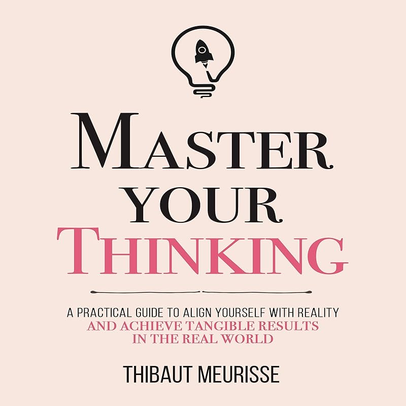 Master Your Thinking: A Practical Guide to Align Yourself with Reality and Achieve Tangible Results in the Real World (Mastery Series) by Thibaut Meurisse