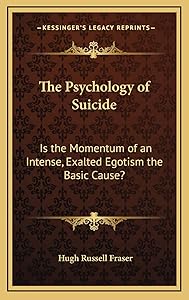 The Psychology of Suicide: Is the Momentum of an Intense, Exalted Egotism the Basic Cause? by Hugh Russell Fraser