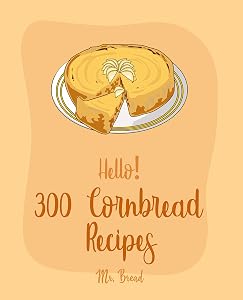 Hello! 300 Cornbread Recipes: Best Cornbread Cookbook Ever For Beginners [Mexican Bread Recipes, Mexican Salsa Recipes, Sausage Rolls Cookbook, Cornbread Recipe, Homemade Sausage Recipes] [Book 1] by Mr. Bread