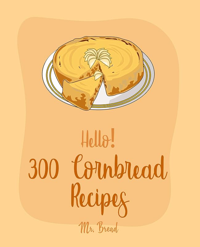 Hello! 300 Cornbread Recipes: Best Cornbread Cookbook Ever For Beginners [Mexican Bread Recipes, Mexican Salsa Recipes, Sausage Rolls Cookbook, Cornbread Recipe, Homemade Sausage Recipes] [Book 1] by Mr. Bread