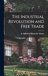 The Industrial Revolution and Free Trade by Burton W Folsom Jr