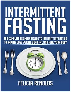 Intermittent Fasting: The Complete Beginners Guide to Intermittent Fasting to Rapidly Lose Weight, Burn Fat, and Heal Your Body