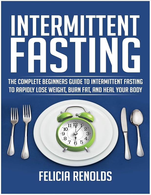 Intermittent Fasting: The Complete Beginners Guide to Intermittent Fasting to Rapidly Lose Weight, Burn Fat, and Heal Your Body by Felicia Renolds