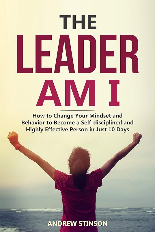 The Leader Am I: How to Change Your Mindset and Behavior to Become a Self-disciplined and Highly Effective Person in Just 10 Days by Andrew Stinson