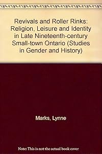 Revivals and Roller Rinks: Religion, Leisure and Identity in Late-Nineteenth-Century Small-Town Ontario (Studies in Gender and History) by Lynne Sorrel Marks