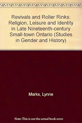 Revivals and Roller Rinks: Religion, Leisure and Identity in Late-Nineteenth-Century Small-Town Ontario (Studies in Gender and History)