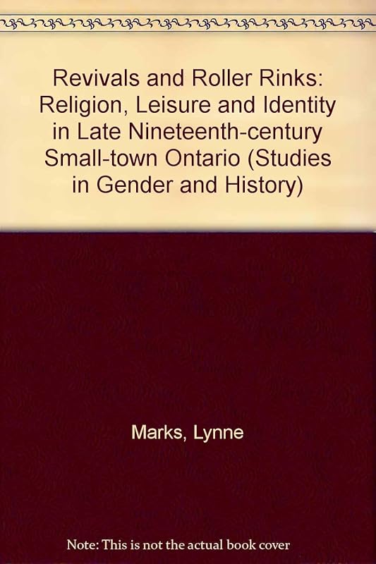 Revivals and Roller Rinks: Religion, Leisure and Identity in Late-Nineteenth-Century Small-Town Ontario (Studies in Gender and History) by Lynne Sorrel Marks