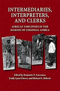 Intermediaries, Interpreters, and Clerks: African Employees in the Making of Colonial Africa (Africa and the Diaspora: History, Politics, Culture) by Benjamin N. Lawrance