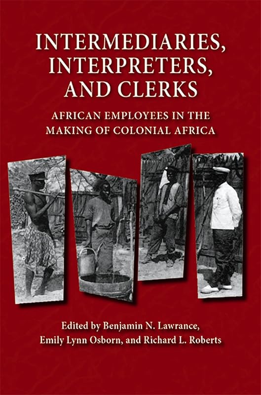 Intermediaries, Interpreters, and Clerks: African Employees in the Making of Colonial Africa (Africa and the Diaspora: History, Politics, Culture) by Benjamin N. Lawrance