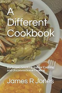 A Different Cookbook: Barbeque, Smoking, Indoor Cooking and Unconventional Cooking by James R Jones
