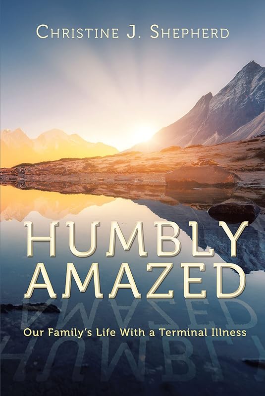 Humbly Amazed: Our Family's Life With a Terminal Illness by Christine J. Shepherd