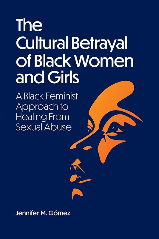 The Cultural Betrayal of Black Women and Girls: A Black Feminist Approach to Healing From Sexual Abuse by Jennifer M Gómez