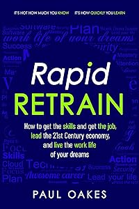 Rapid Retrain: How to get the skills to get the job, lead the 21st Century economy, and live the work life of your dreams. by Paul Oakes