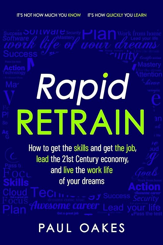 Rapid Retrain: How to get the skills to get the job, lead the 21st Century economy, and live the work life of your dreams. by Paul Oakes
