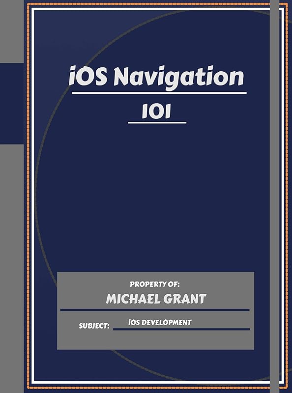 iOS Navigation 101: Learning iOS Development Quick And Efficiently For Beginners by Michael Grant