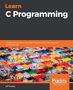 Learn C Programming: A beginner's guide to learning C programming the easy and disciplined way by Jeff Szuhay