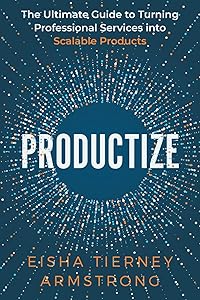 Productize: The Ultimate Guide to Turning Professional Services into Scalable Products by Eisha Armstrong