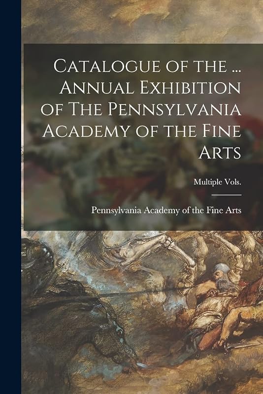 Catalogue of the ... Annual Exhibition of The Pennsylvania Academy of the Fine Arts; multiple vols. by Pennsylvania Academy of the Fine Arts