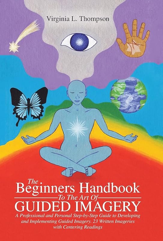 The Beginners Handbook To The Art Of Guided Imagery: A Professional and Personal Step-by-Step Guide to Developing and Implementing Guided Imagery. 23 Written Imageries with Centering Readings by Virginia L Thompson
