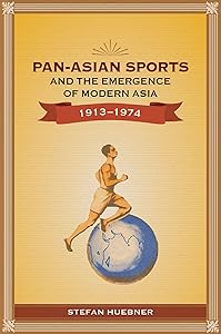 Pan-Asian Sports and the Emergence of Modern Asia, 1913-1974 by Stefan Huebner
