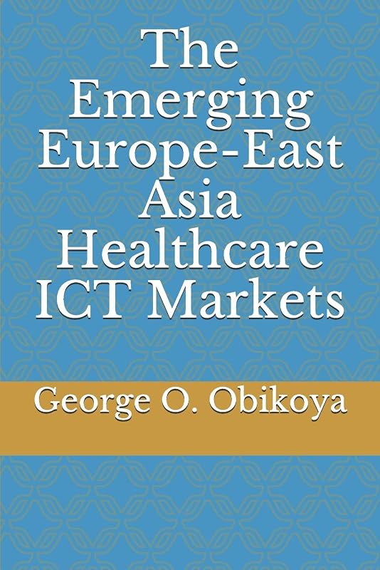 The Emerging Europe-East Asia Healthcare ICT Markets by George O. Obikoya