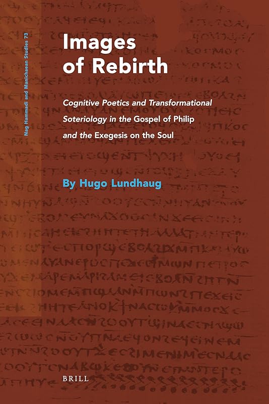 Images of Rebirth: Cognitive Poetics and Transformational Soteriology in the Gospel of Philip and the Exegesison on the Soul (Nag Hammadi and Manichaean Studies, 73) by Hugo Lundhaug