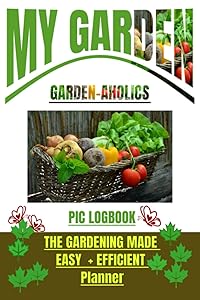 MY GARDEN: GARDEN-AHOLICS PIC LOGBOOK: THE GARDENING MADE EASY + EFFICIENT PLANNER by Nature Learners Products