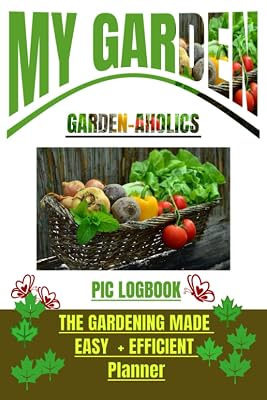 MY GARDEN: GARDEN-AHOLICS PIC LOGBOOK: THE GARDENING MADE EASY + EFFICIENT PLANNER