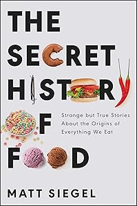 The Secret History of Food: Strange but True Stories About the Origins of Everything We Eat by Matt Siegel