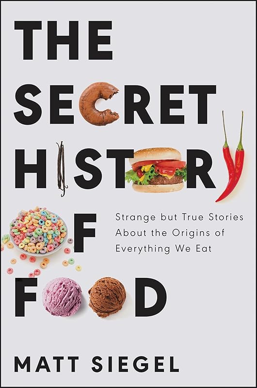 The Secret History of Food: Strange but True Stories About the Origins of Everything We Eat by Matt Siegel