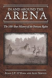 In and Around the Arena: The 100-year History of the Fortuna Rodeo by Susan J. P. Ohara