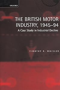 The British Motor Industry, 1945-94: A Case Study in Industrial Decline by Timothy Whisler