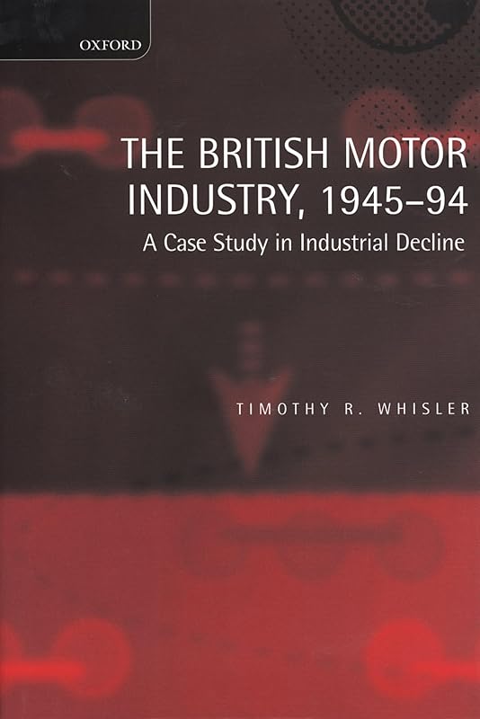 The British Motor Industry, 1945-94: A Case Study in Industrial Decline by Timothy Whisler