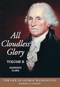 All Cloudless Glory: The Life of George Washington, Volume 2: Making a Nation by Harrison Clark