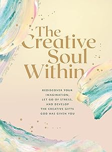 The Creative Soul Within: Rediscover Your Imagination, Let Go of Stress, and Develop the Creative Gifts God Has Given You