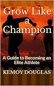 Grow Like a Champion: A Guide to Becoming an Elite Athlete by Kemoy Douglas