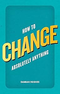 How to Change Absolutely Anything by Damian Hughes