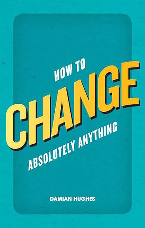 How to Change Absolutely Anything by Damian Hughes
