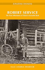 Robert Service: The True Adventures of Yukon’s Favourite Bard (Amazing Stories) by Elle Andra-Warner