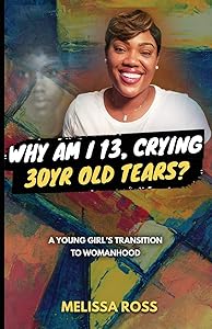 Why Am I 13, Crying 30 Year Old Tears?: A Young Girl's Transition To Womanhood by Melissa Ross