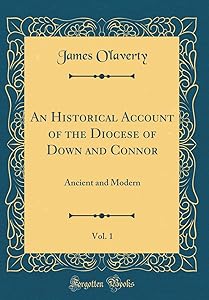 An Historical Account of the Diocese of Down and Connor, Vol. 1: Ancient and Modern (Classic Reprint) by James O'laverty