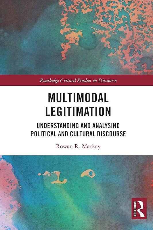 Multimodal Legitimation: Understanding and Analysing Political and Cultural Discourse (Routledge Critical Studies in Discourse) by Rowan R. Mackay