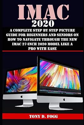 IMAC 2020: A Complete Step By Step Picture Guide For Beginners And Seniors On How To Navigate Through The New iMAC 27-inch 2020 Model Like A Pro With Ease