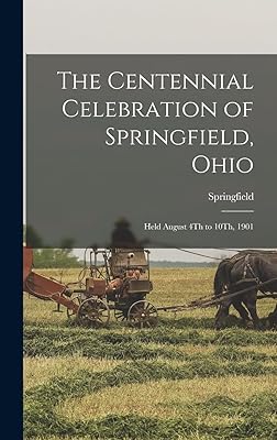 The Centennial Celebration of Springfield, Ohio: Held August 4Th to 10Th, 1901
