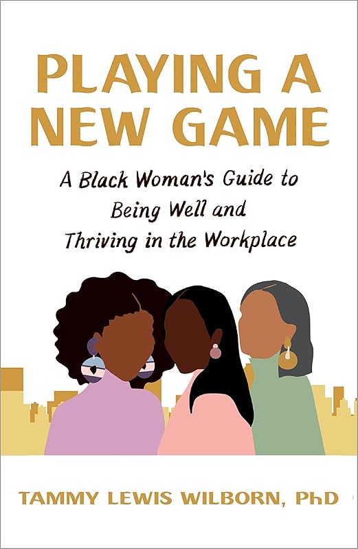 Playing a New Game: A Black Woman's Guide to Being Well and Thriving in the Workplace by Tammy Lewis Wilborn PhD PhD