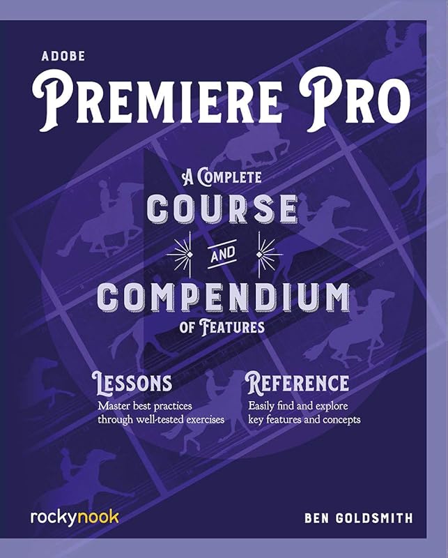 Adobe Premiere Pro: A Complete Course and Compendium of Features (Course and Compendium, 4) by Ben Goldsmith