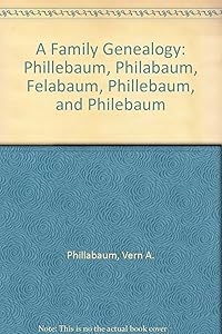 A Family Genealogy: Phillebaum, Philabaum, Felabaum, Phillebaum, and Philebaum by Vern A. Phillabaum